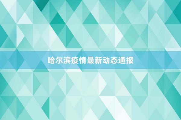 哈尔滨疫情最新动态通报