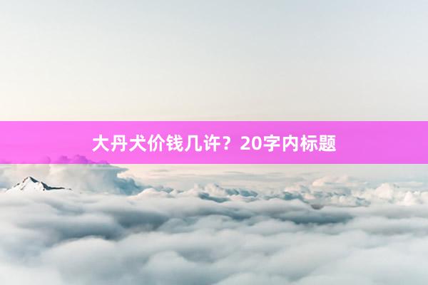 大丹犬价钱几许？20字内标题