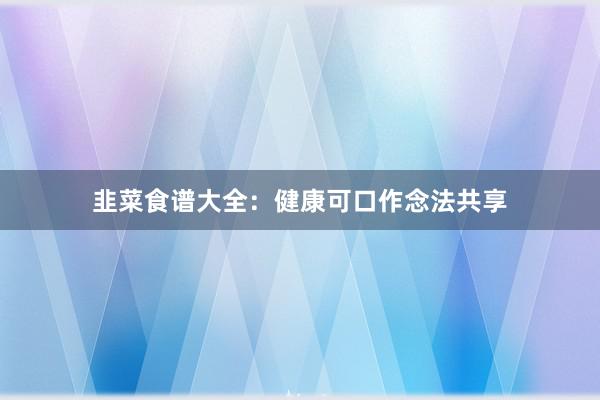 韭菜食谱大全：健康可口作念法共享